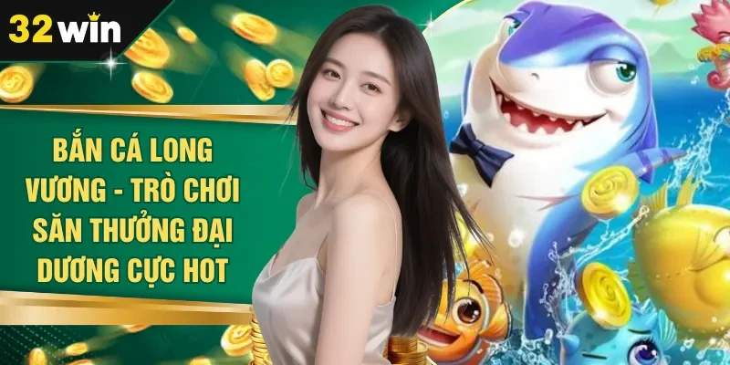 Bắn Cá Long Vương - Trò Chơi Săn Thưởng Đại Dương Cực Hot
